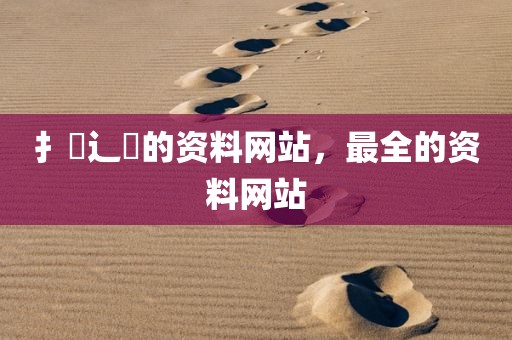 扌臿辶畐的资料网站，最全的资料网站