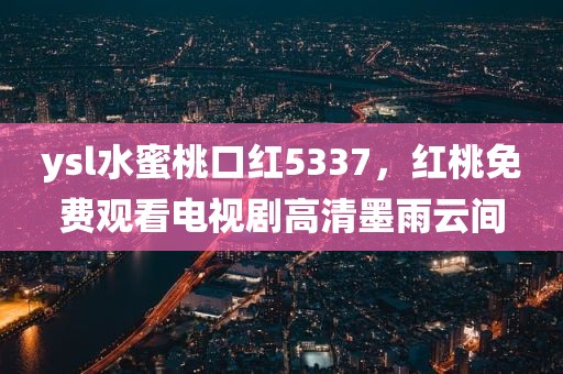 ysl水蜜桃口红5337，红桃免费观看电视剧高清墨雨云间
