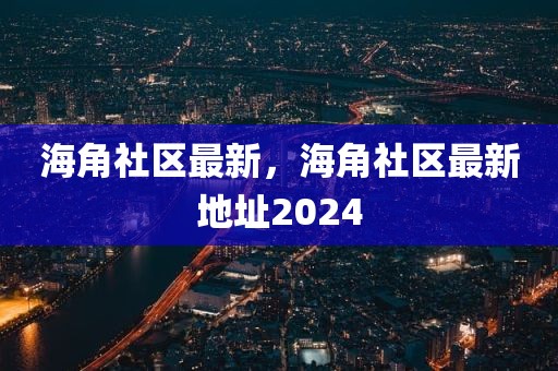 海角社区最新，海角社区最新地址2024