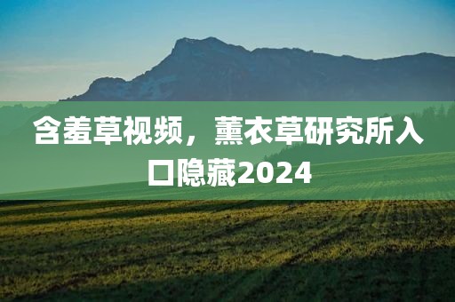 含羞草视频，薰衣草研究所入口隐藏2024