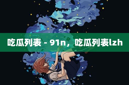 吃瓜列表 - 91n，吃瓜列表lzh