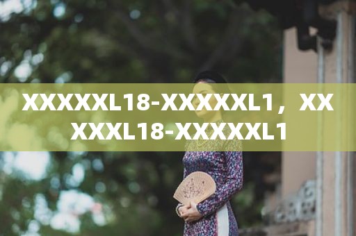 XXXXXL18-XXXXXL1，XXXXXL18-XXXXXL1