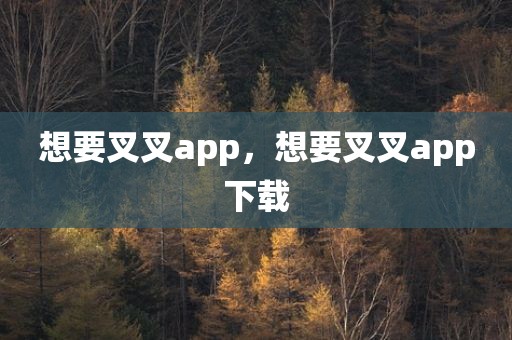 想要叉叉app，想要叉叉app下载