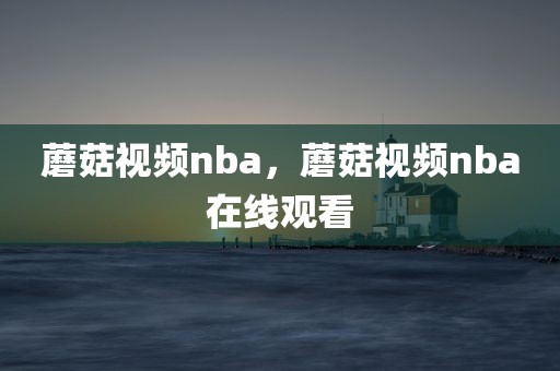 蘑菇视频nba，蘑菇视频nba在线观看