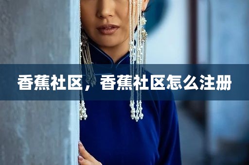 香蕉社区，香蕉社区怎么注册