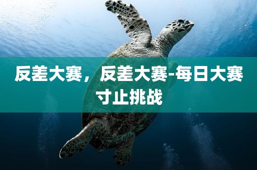 反差大赛，反差大赛-每日大赛寸止挑战