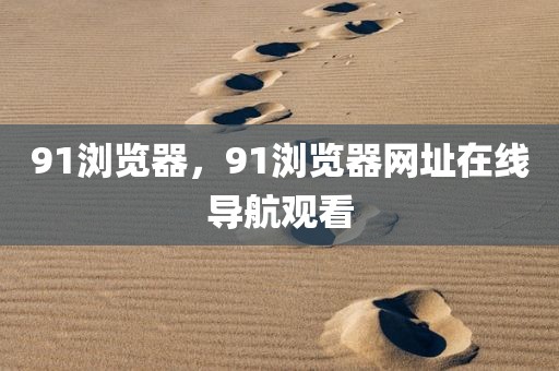 91浏览器，91浏览器网址在线导航观看