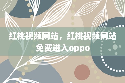 红桃视频网站，红桃视频网站免费进入oppo