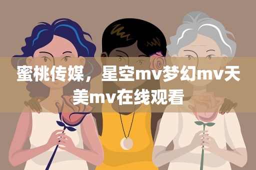 蜜桃传媒，星空mv梦幻mv天美mv在线观看