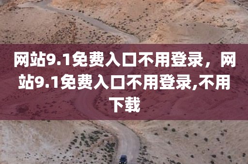 网站9.1免费入口不用登录，网站9.1免费入口不用登录,不用下载