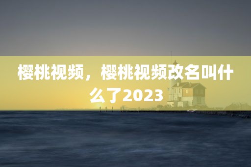 樱桃视频，樱桃视频改名叫什么了2023