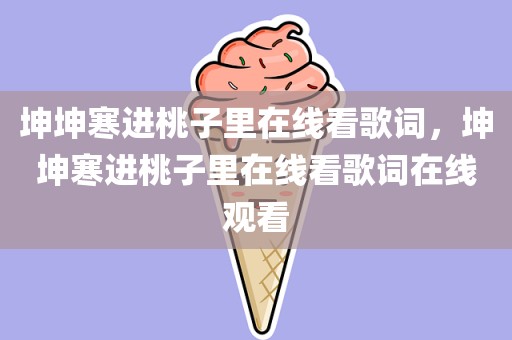 坤坤寒进桃子里在线看歌词，坤坤寒进桃子里在线看歌词在线观看