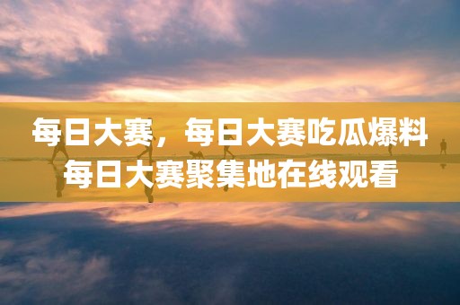 每日大赛，每日大赛吃瓜爆料每日大赛聚集地在线观看
