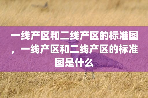 一线产区和二线产区的标准图，一线产区和二线产区的标准图是什么
