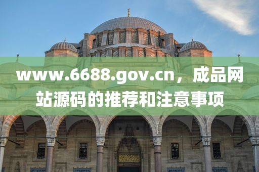 www.6688.gov.cn，成品网站源码的推荐和注意事项