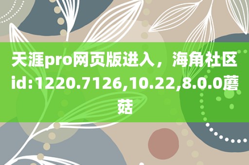 天涯pro网页版进入，海角社区id:1220.7126,10.22,8.0.0蘑菇