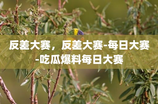 反差大赛，反差大赛-每日大赛-吃瓜爆料每日大赛