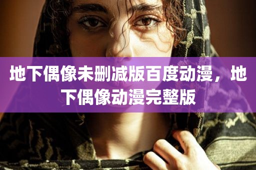 地下偶像未删减版百度动漫，地下偶像动漫完整版