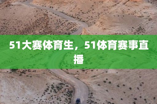 51大赛体育生，51体育赛事直播