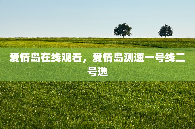 爱情岛在线观看，爱情岛测速一号线二号选