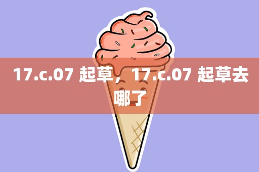 17.c.07 起草，17.c.07 起草去哪了
