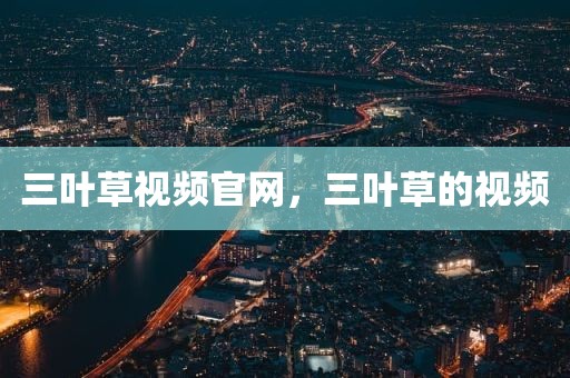 三叶草视频官网，三叶草的视频