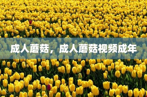 成人蘑菇，成人蘑菇视频成年