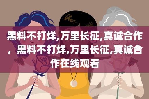 黑料不打烊,万里长征,真诚合作，黑料不打烊,万里长征,真诚合作在线观看
