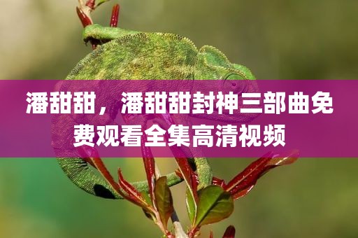 潘甜甜，潘甜甜封神三部曲免费观看全集高清视频
