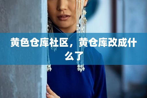 黄色仓库社区，黄仓库改成什么了
