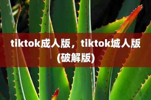tiktok成人版，tiktok城人版(破解版)