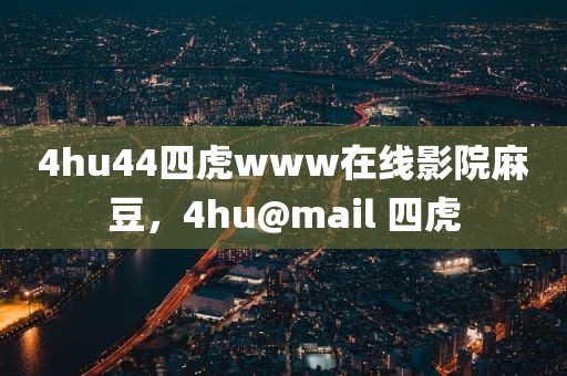 4hu44四虎www在线影院麻豆，4hu@mail 四虎