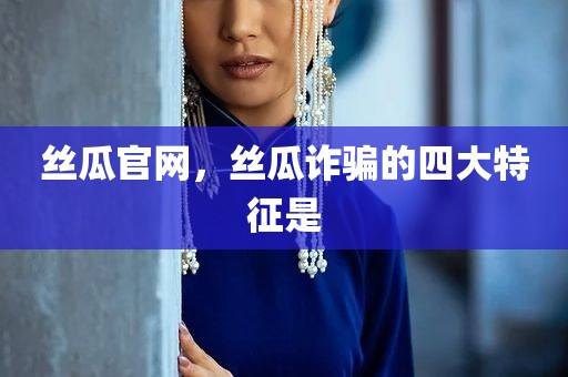 丝瓜官网，丝瓜诈骗的四大特征是