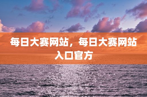 每日大赛网站，每日大赛网站入口官方