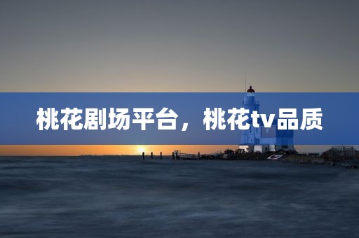 桃花剧场平台，桃花tv品质