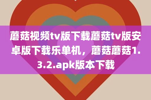 蘑菇视频tv版下载蘑菇tv版安卓版下载乐单机，蘑菇蘑菇1.3.2.apk版本下载