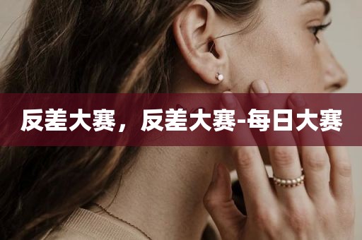 反差大赛，反差大赛-每日大赛