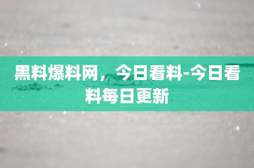 黑料爆料网，今日看料-今日看料每日更新