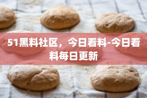 51黑料社区，今日看料-今日看料每日更新