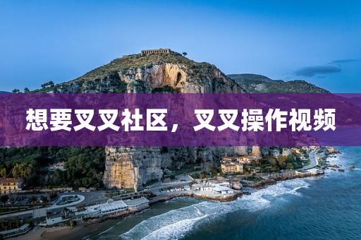 想要叉叉社区，叉叉操作视频