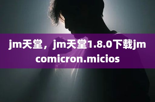 jm天堂，jm天堂1.8.0下载jmcomicron.micios