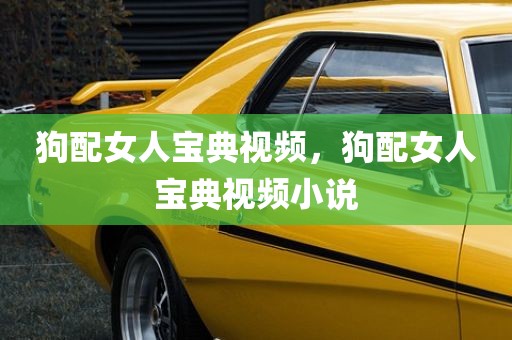 狗配女人宝典视频，狗配女人宝典视频小说