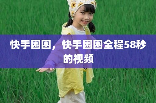 快手困困，快手困困全程58秒的视频