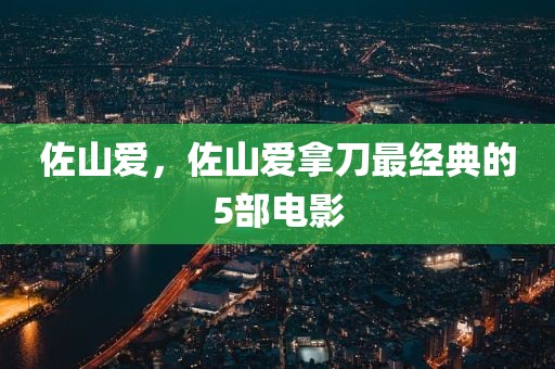 佐山爱，佐山爱拿刀最经典的5部电影