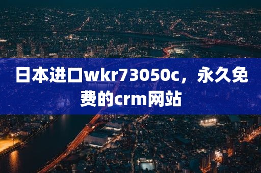 日本进口wkr73050c，永久免费的crm网站