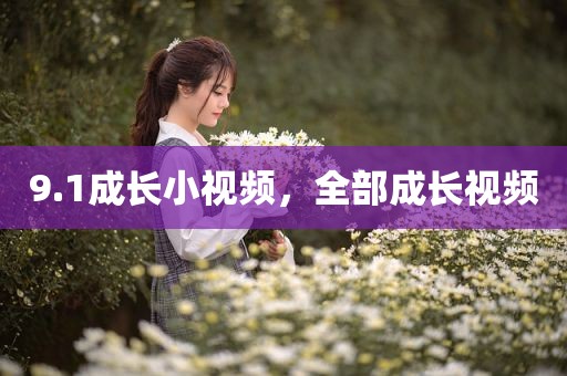 9.1成长小视频，全部成长视频