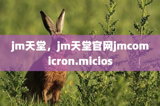 jm天堂，jm天堂官网jmcomicron.micios