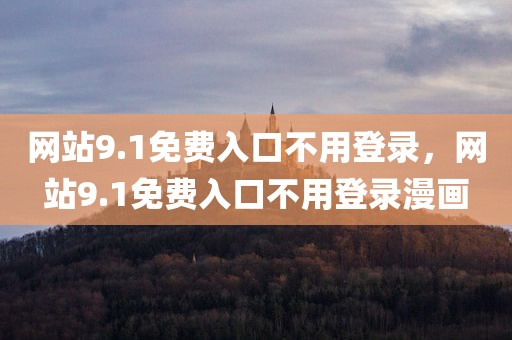 网站9.1免费入口不用登录，网站9.1免费入口不用登录漫画