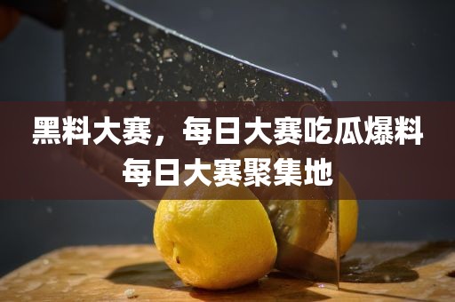 黑料大赛，每日大赛吃瓜爆料每日大赛聚集地