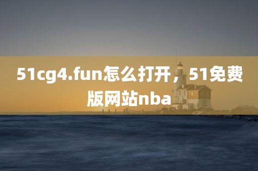 51cg4.fun怎么打开，51免费版网站nba